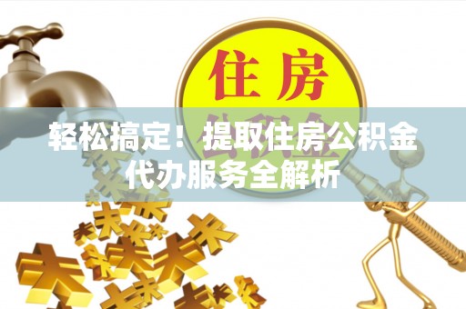 泽州轻松搞定！提取住房公积金代办服务全解析
