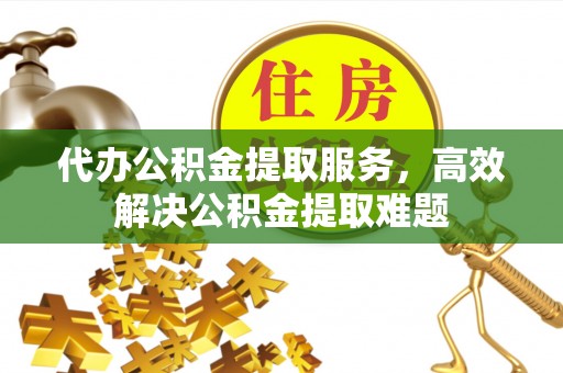 泽州代办公积金提取服务，高效解决公积金提取难题