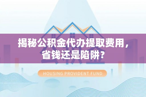 泽州揭秘公积金代办提取费用，省钱还是陷阱？