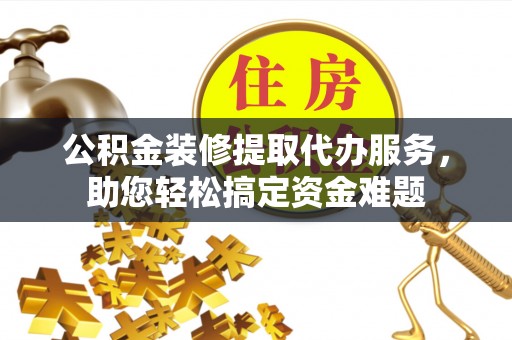 泽州公积金装修提取代办服务，助您轻松搞定资金难题
