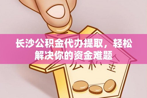 泽州长沙公积金代办提取，轻松解决你的资金难题