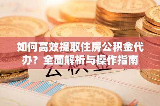 泽州如何高效提取住房公积金代办？全面解析与操作指南