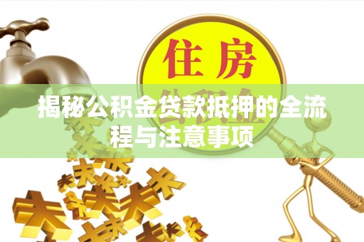 泽州揭秘公积金贷款抵押的全流程与注意事项