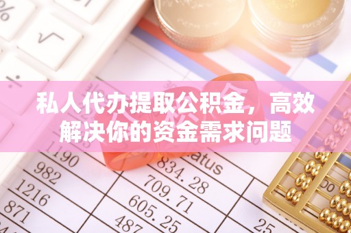 泽州私人代办提取公积金，高效解决你的资金需求问题