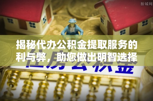 泽州揭秘代办公积金提取服务的利与弊，助您做出明智选择