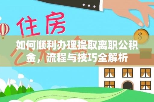 泽州如何顺利办理提取离职公积金，流程与技巧全解析