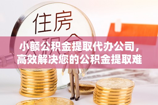 泽州小额公积金提取代办公司，高效解决您的公积金提取难题