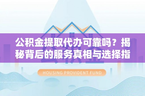 泽州公积金提取代办可靠吗？揭秘背后的服务真相与选择指南