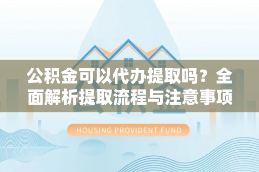 泽州公积金可以代办提取吗？全面解析提取流程与注意事项