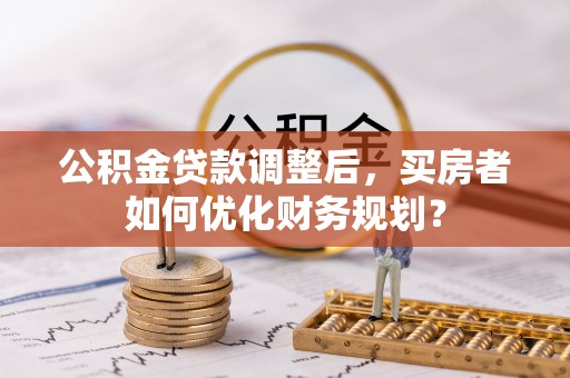 泽州公积金贷款调整后，买房者如何优化财务规划？