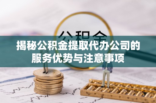 泽州揭秘公积金提取代办公司的服务优势与注意事项