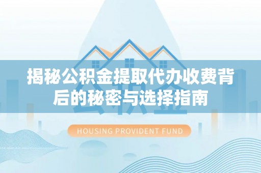 泽州揭秘公积金提取代办收费背后的秘密与选择指南