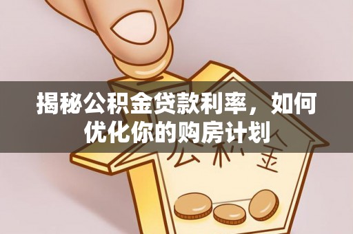 泽州揭秘公积金贷款利率，如何优化你的购房计划