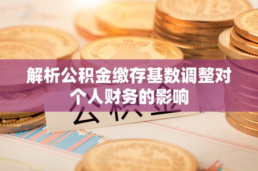 泽州解析公积金缴存基数调整对个人财务的影响