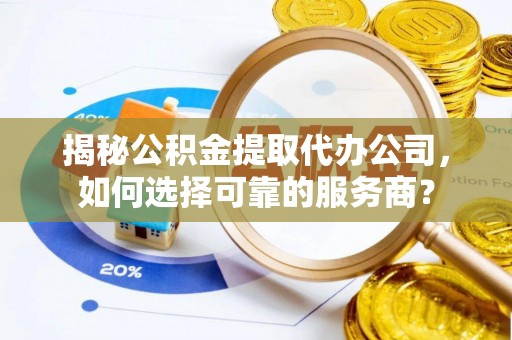 泽州揭秘公积金提取代办公司，如何选择可靠的服务商？