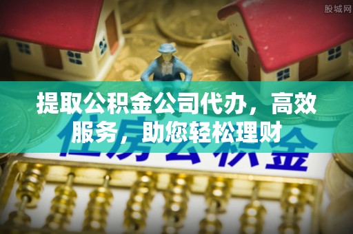 泽州提取公积金公司代办，高效服务，助您轻松理财