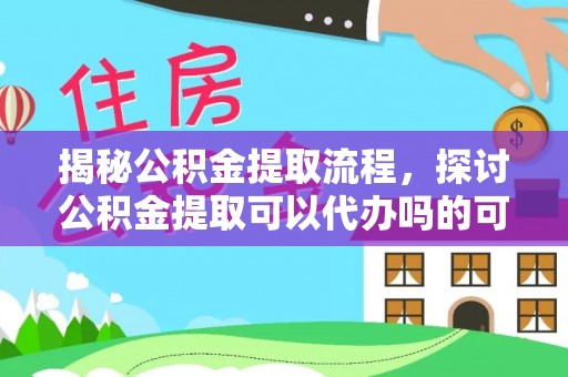泽州揭秘公积金提取流程，探讨公积金提取可以代办吗的可行性与注意事项