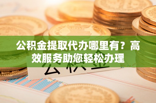 泽州公积金提取代办哪里有？高效服务助您轻松办理