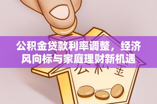 泽州公积金贷款利率调整，经济风向标与家庭理财新机遇