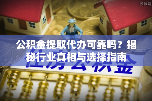 泽州公积金提取代办可靠吗？揭秘行业真相与选择指南