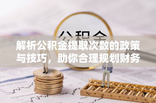 泽州解析公积金提取次数的政策与技巧，助你合理规划财务未来