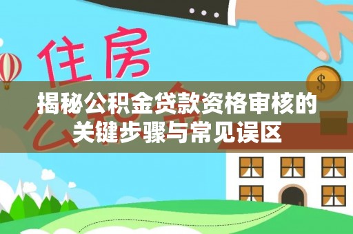泽州揭秘公积金贷款资格审核的关键步骤与常见误区