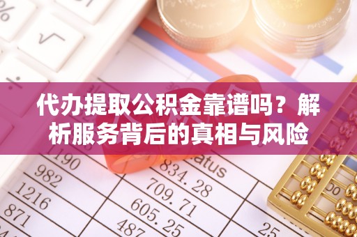 泽州代办提取公积金靠谱吗？解析服务背后的真相与风险