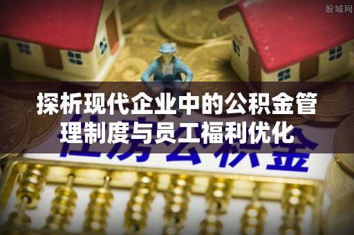 泽州探析现代企业中的公积金管理制度与员工福利优化
