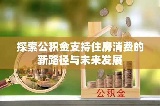 泽州探索公积金支持住房消费的新路径与未来发展