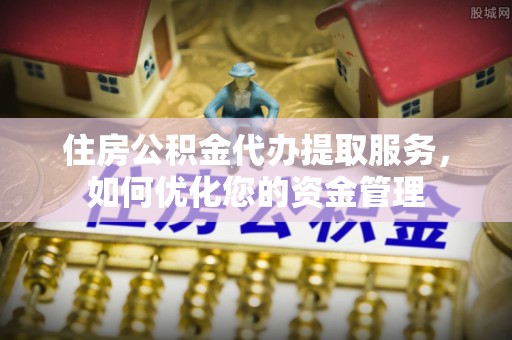 泽州住房公积金代办提取服务，如何优化您的资金管理