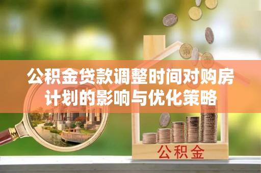 泽州公积金贷款调整时间对购房计划的影响与优化策略