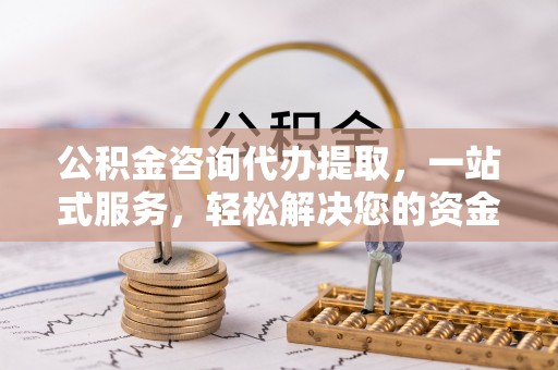 泽州公积金咨询代办提取，一站式服务，轻松解决您的资金需求