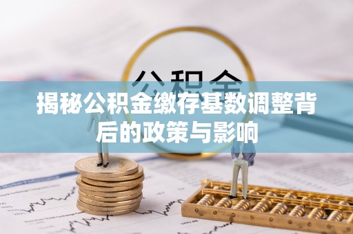 泽州揭秘公积金缴存基数调整背后的政策与影响