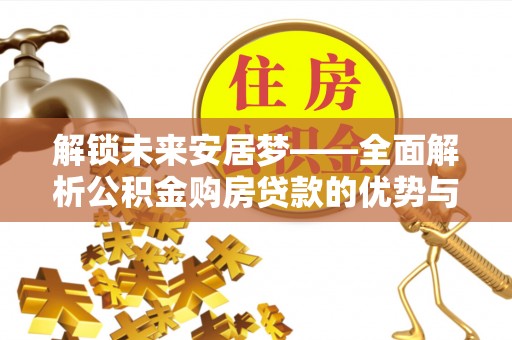 泽州解锁未来安居梦——全面解析公积金购房贷款的优势与策略