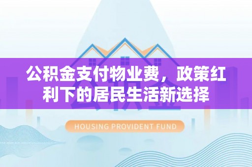 泽州公积金支付物业费，政策红利下的居民生活新选择