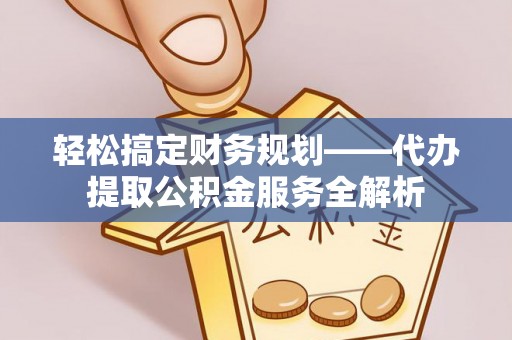 泽州轻松搞定财务规划——代办提取公积金服务全解析