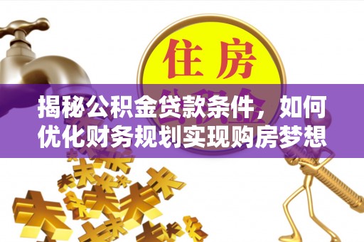 泽州揭秘公积金贷款条件，如何优化财务规划实现购房梦想