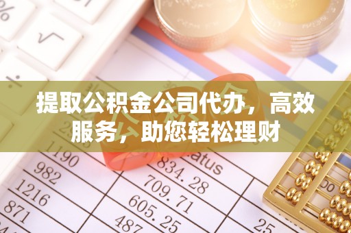 泽州提取公积金公司代办，高效服务，助您轻松理财