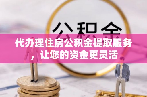 泽州代办理住房公积金提取服务，让您的资金更灵活