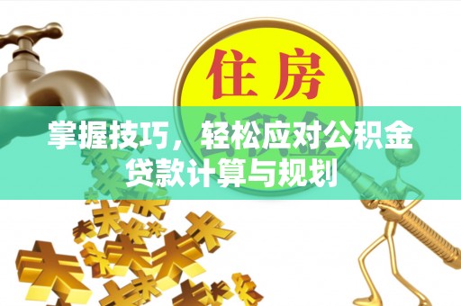 泽州掌握技巧，轻松应对公积金贷款计算与规划