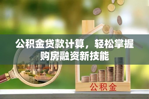 泽州公积金贷款计算，轻松掌握购房融资新技能