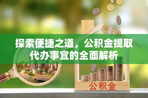 泽州探索便捷之道，公积金提取代办事宜的全面解析