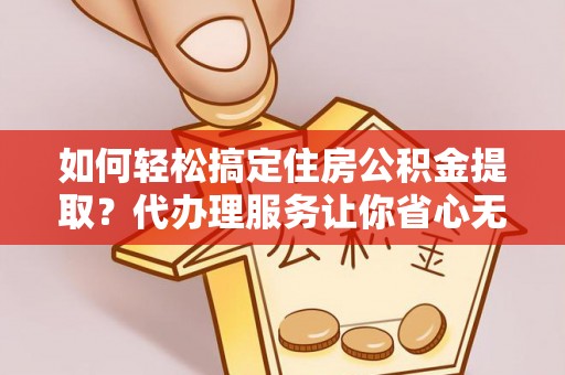 泽州如何轻松搞定住房公积金提取？代办理服务让你省心无忧