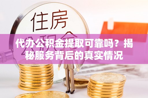 泽州代办公积金提取可靠吗？揭秘服务背后的真实情况