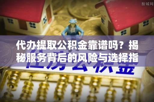 泽州代办提取公积金靠谱吗？揭秘服务背后的风险与选择指南