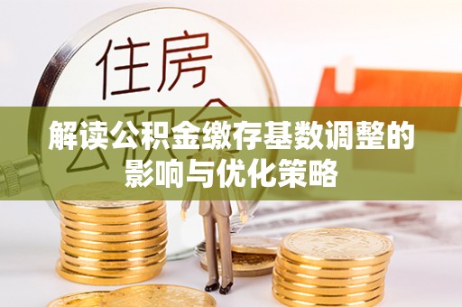 泽州解读公积金缴存基数调整的影响与优化策略