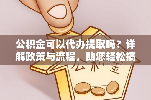泽州公积金可以代办提取吗？详解政策与流程，助您轻松搞定！