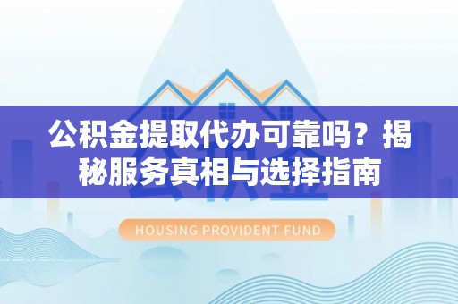 泽州公积金提取代办可靠吗？揭秘服务真相与选择指南