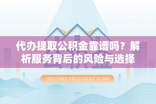 泽州代办提取公积金靠谱吗？解析服务背后的风险与选择