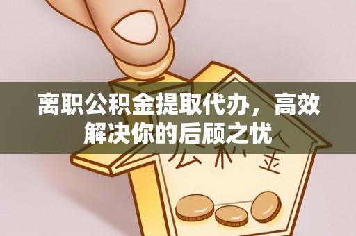 泽州离职公积金提取代办，高效解决你的后顾之忧